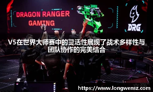 V5在世界大师赛中的灵活性展现了战术多样性与团队协作的完美结合