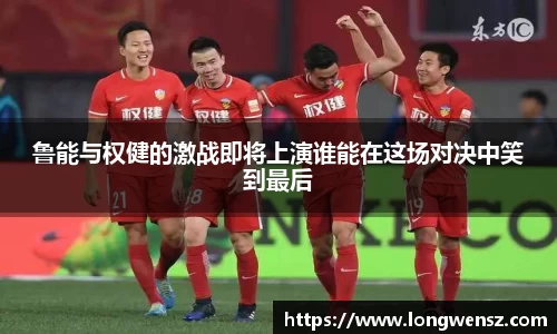 鲁能与权健的激战即将上演谁能在这场对决中笑到最后
