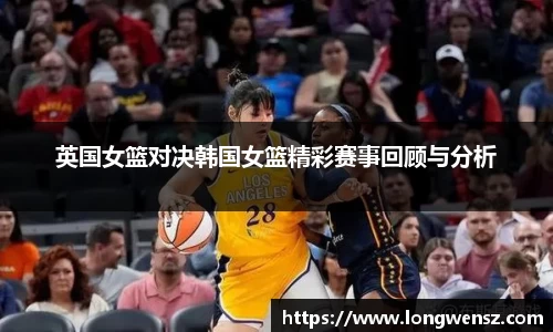 英国女篮对决韩国女篮精彩赛事回顾与分析